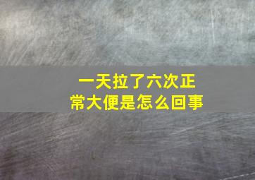 一天拉了六次正常大便是怎么回事