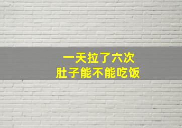 一天拉了六次肚子能不能吃饭