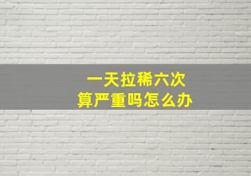 一天拉稀六次算严重吗怎么办