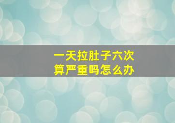 一天拉肚子六次算严重吗怎么办