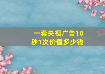 一套央视广告10秒1次价值多少钱