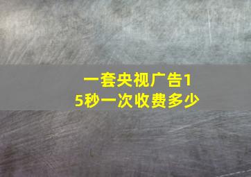 一套央视广告15秒一次收费多少