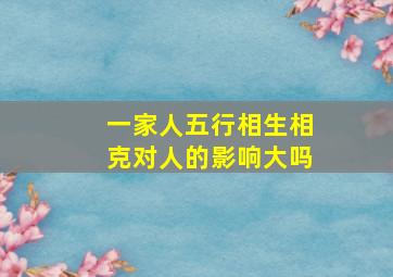 一家人五行相生相克对人的影响大吗