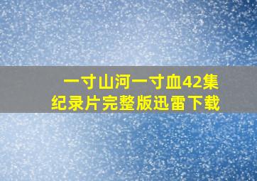 一寸山河一寸血42集纪录片完整版迅雷下载