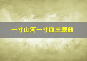 一寸山河一寸血主题曲