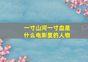 一寸山河一寸血是什么电影里的人物