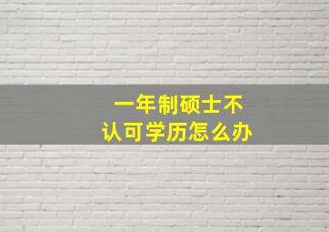 一年制硕士不认可学历怎么办