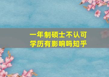 一年制硕士不认可学历有影响吗知乎