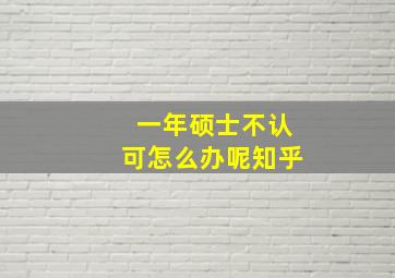 一年硕士不认可怎么办呢知乎