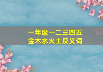 一年级一二三四五金木水火土反义词