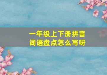 一年级上下册拼音词语盘点怎么写呀