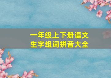 一年级上下册语文生字组词拼音大全