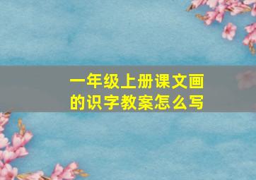 一年级上册课文画的识字教案怎么写