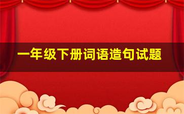 一年级下册词语造句试题