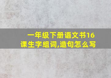 一年级下册语文书16课生字组词,造句怎么写