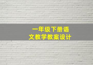 一年级下册语文教学教案设计