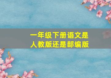 一年级下册语文是人教版还是部编版