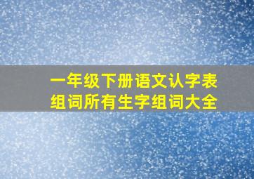 一年级下册语文认字表组词所有生字组词大全