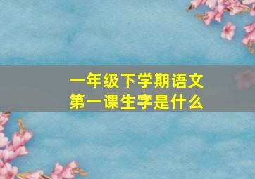 一年级下学期语文第一课生字是什么