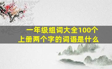 一年级组词大全100个上册两个字的词语是什么