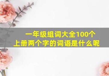 一年级组词大全100个上册两个字的词语是什么呢