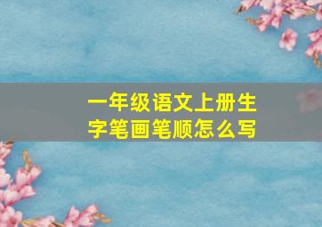 一年级语文上册生字笔画笔顺怎么写