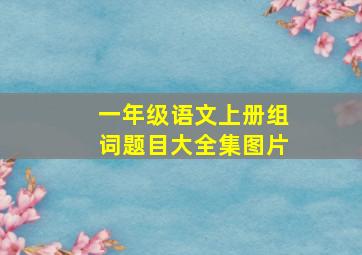 一年级语文上册组词题目大全集图片