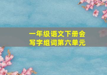 一年级语文下册会写字组词第六单元