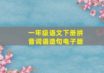 一年级语文下册拼音词语造句电子版