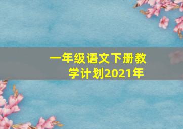 一年级语文下册教学计划2021年