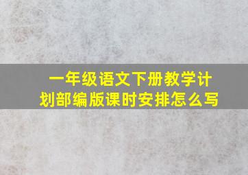 一年级语文下册教学计划部编版课时安排怎么写