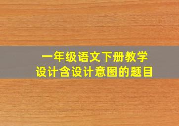 一年级语文下册教学设计含设计意图的题目