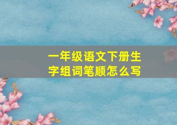 一年级语文下册生字组词笔顺怎么写