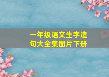 一年级语文生字造句大全集图片下册