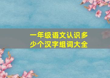 一年级语文认识多少个汉字组词大全