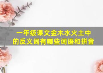 一年级课文金木水火土中的反义词有哪些词语和拼音