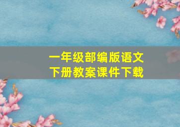 一年级部编版语文下册教案课件下载