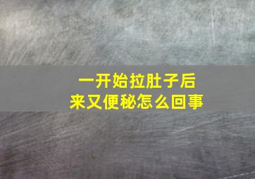 一开始拉肚子后来又便秘怎么回事