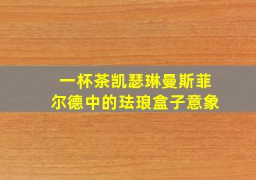 一杯茶凯瑟琳曼斯菲尔德中的珐琅盒子意象