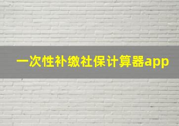 一次性补缴社保计算器app