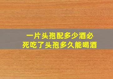 一片头孢配多少酒必死吃了头孢多久能喝酒