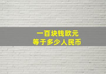 一百块钱欧元等于多少人民币