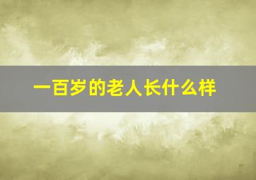 一百岁的老人长什么样