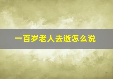 一百岁老人去逝怎么说