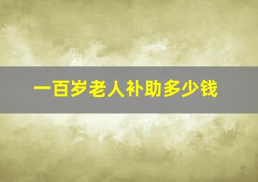 一百岁老人补助多少钱