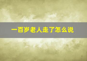 一百岁老人走了怎么说