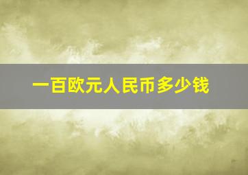 一百欧元人民币多少钱