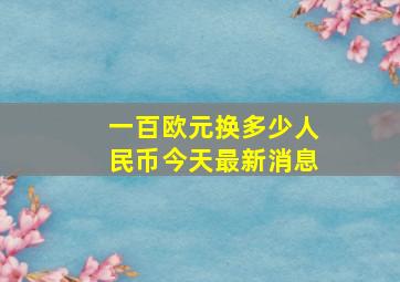 一百欧元换多少人民币今天最新消息