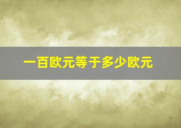 一百欧元等于多少欧元