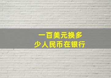 一百美元换多少人民币在银行